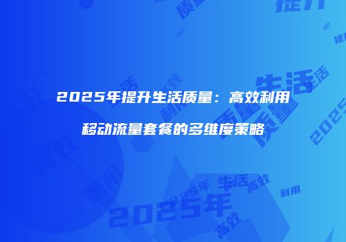 2025年提升生活质量：高效利用移动流量套餐的多维度策略