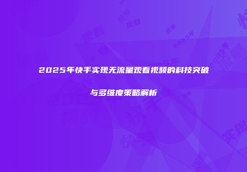 2025年快手实现无流量观看视频的科技突破与多维度策略解析