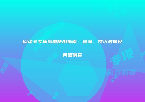 移动卡专项流量使用指南：查询、技巧与常见问题解答