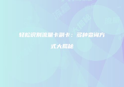 轻松识别流量卡副卡：多种查询方式大揭秘