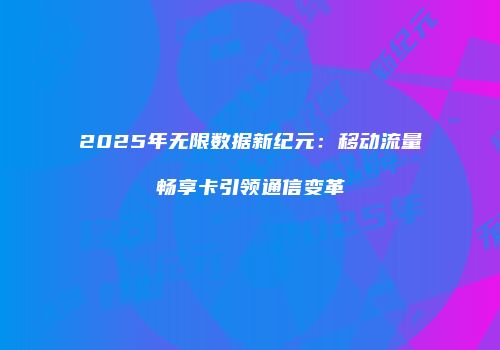 2025年无限数据新纪元：移动流量畅享卡引领通信变革