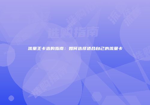 流量王卡选购指南:如何选择适合自己的流量卡