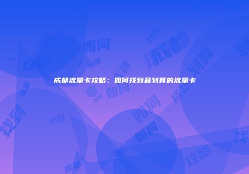 成都流量卡攻略：如何找到最划算的流量卡