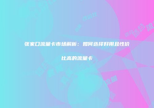 张家口流量卡市场解析：如何选择好用且性价比高的流量卡