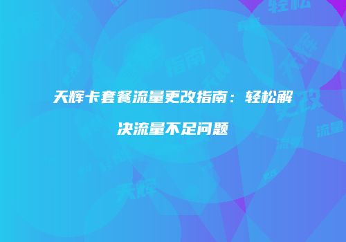 天辉卡套餐流量更改指南：轻松解决流量不足问题