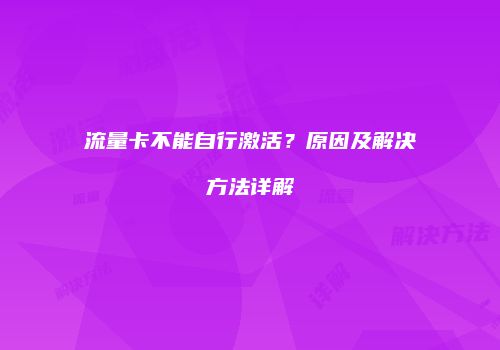 流量卡不能自行激活？原因及解决方法详解