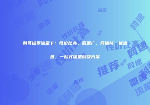 利哥推荐流量卡:性价比高、覆盖广、网速快、优惠多,一站式流量解决方案