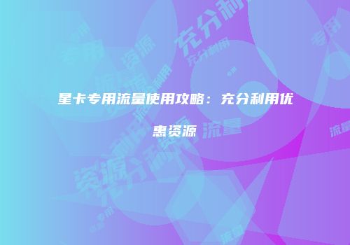 星卡专用流量使用攻略：充分利用优惠资源