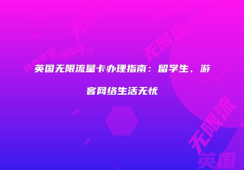 英国无限流量卡办理指南：留学生、游客网络生活无忧
