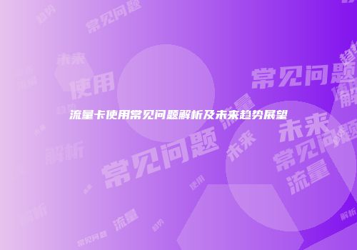 流量卡使用常见问题解析及未来趋势展望