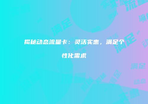 揭秘动态流量卡:灵活实惠,满足个性化需求