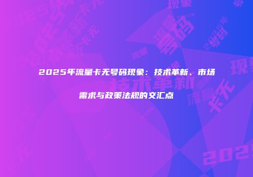 2025年流量卡无号码现象：技术革新、市场需求与政策法规的交汇点