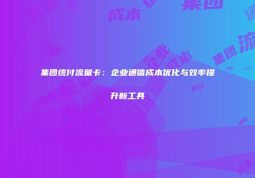 集团统付流量卡：企业通信成本优化与效率提升新工具