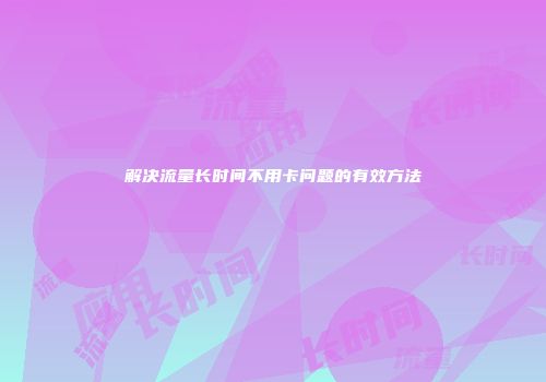 解决流量长时间不用卡问题的有效方法
