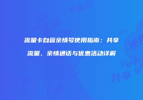 流量卡自营亲情号使用指南:共享流量、亲情通话与优惠活动详解