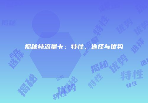 揭秘纯流量卡：特性、选择与优势