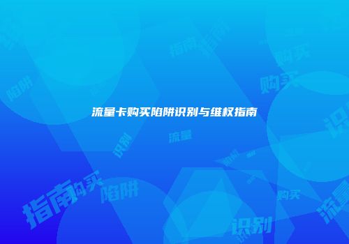 流量卡购买陷阱识别与维权指南