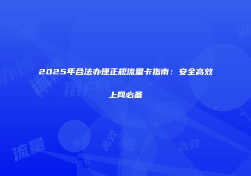 2025年合法办理正规流量卡指南：安全高效上网必备