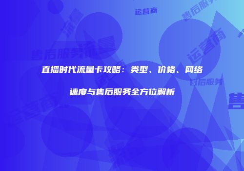 直播时代流量卡攻略：类型、价格、网络速度与售后服务全方位解析