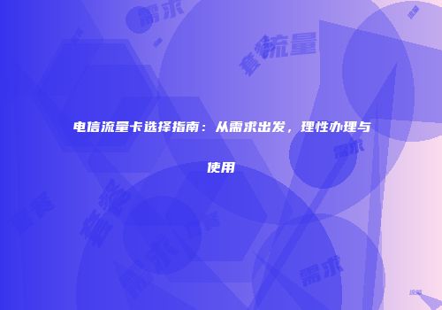 电信流量卡选择指南：从需求出发，理性办理与使用