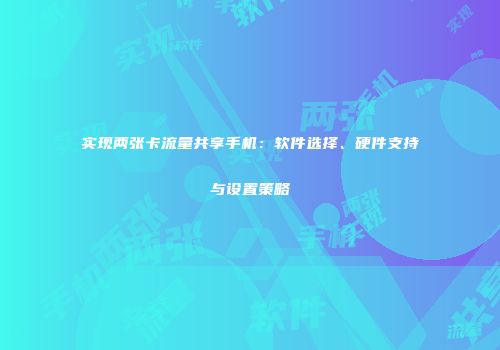 实现两张卡流量共享手机:软件选择、硬件支持与设置策略