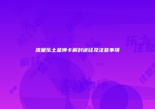 流量乐土金狮卡解封途径及注意事项