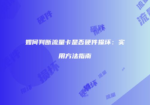 如何判断流量卡是否硬件损坏：实用方法指南