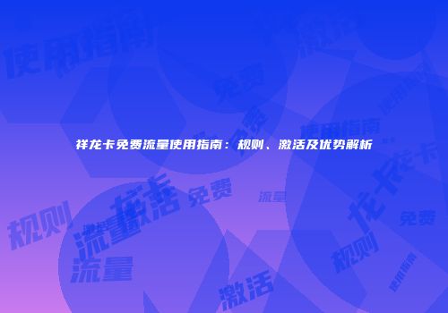 祥龙卡免费流量使用指南：规则、激活及优势解析