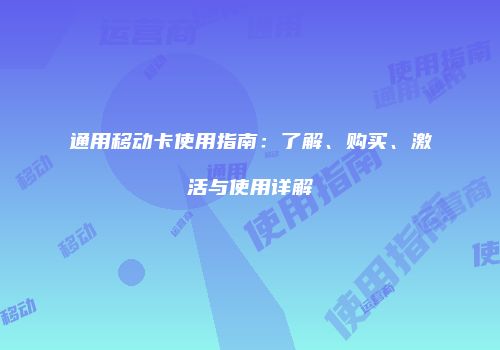 通用移动卡使用指南：了解、购买、激活与使用详解