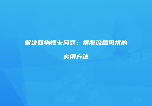 解决网络慢卡问题：摆脱流量困扰的实用方法