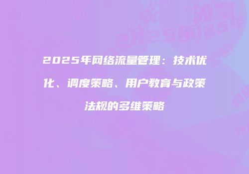 2025年网络流量管理：技术优化、调度策略、用户教育与政策法规的多维策略