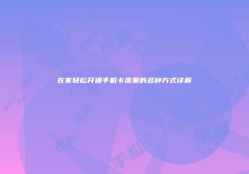 在家轻松开通手机卡流量的多种方式详解