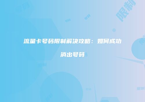 流量卡号码限制解决攻略：如何成功消出号码