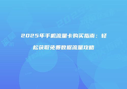 2025年手机流量卡购买指南：轻松获取免费数据流量攻略