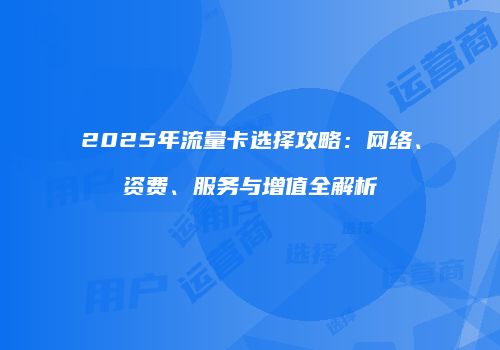 2025年流量卡选择攻略：网络、资费、服务与增值全解析