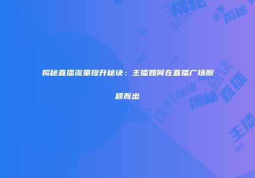 揭秘直播流量提升秘诀:主播如何在直播广场脱颖而出