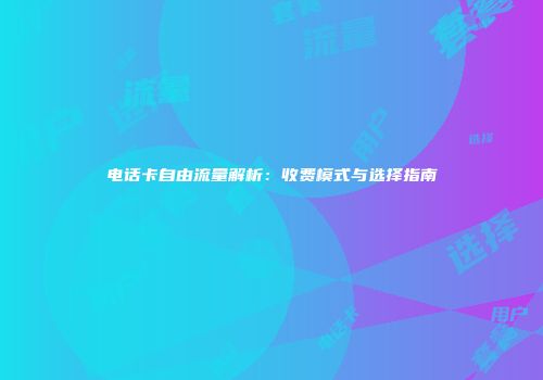 电话卡自由流量解析：收费模式与选择指南