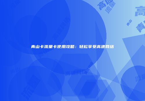 青山卡流量卡使用攻略:轻松享受高速网络