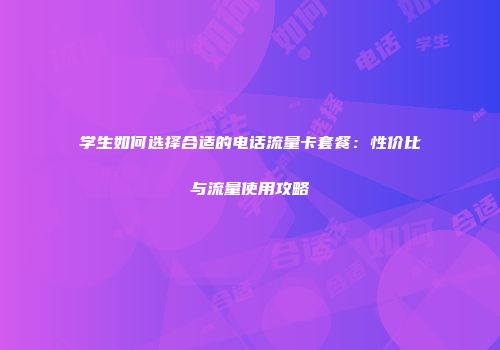 学生如何选择合适的电话流量卡套餐:性价比与流量使用攻略