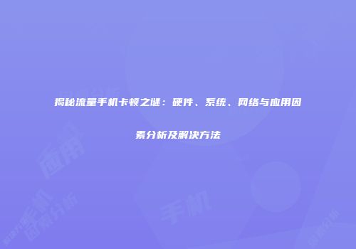 揭秘流量手机卡顿之谜:硬件、系统、网络与应用因素分析及解决方法