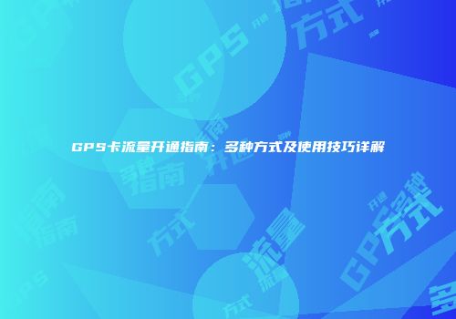 GPS卡流量开通指南：多种方式及使用技巧详解