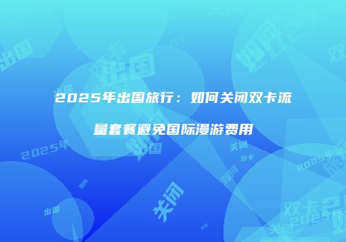 2025年出国旅行：如何关闭双卡流量套餐避免国际漫游费用