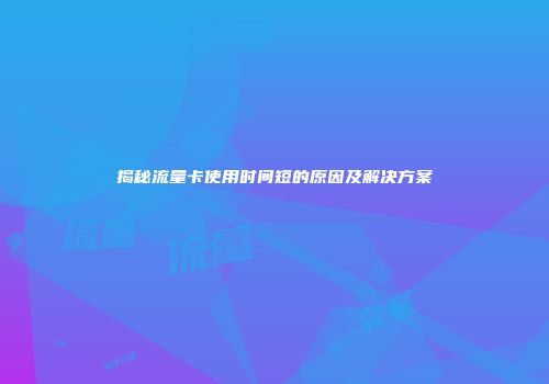 揭秘流量卡使用时间短的原因及解决方案