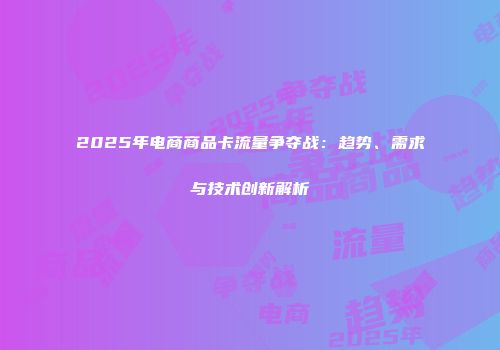 2025年电商商品卡流量争夺战：趋势、需求与技术创新解析