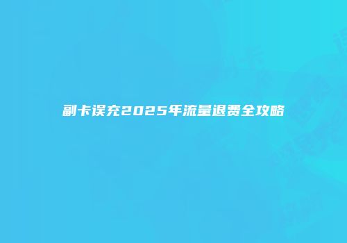 副卡误充2025年流量退费全攻略