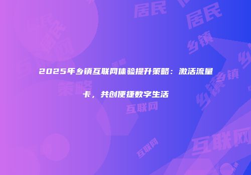 2025年乡镇互联网体验提升策略：激活流量卡，共创便捷数字生活