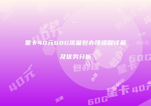 星卡40元60G流量包办理流程详解及优势分析