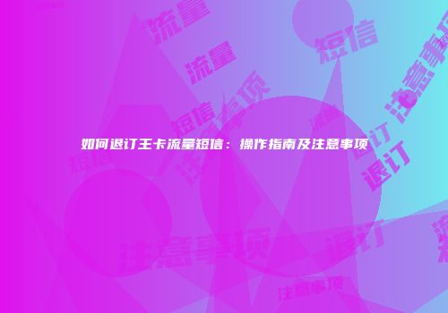 如何退订王卡流量短信：操作指南及注意事项