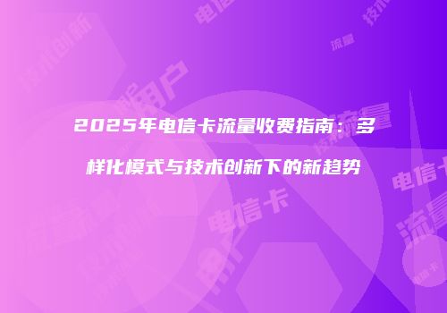2025年电信卡流量收费指南:多样化模式与技术创新下的新趋势