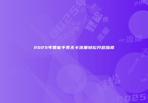 2025年智能手表无卡流量轻松开启指南